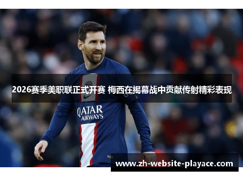 2026赛季美职联正式开赛 梅西在揭幕战中贡献传射精彩表现